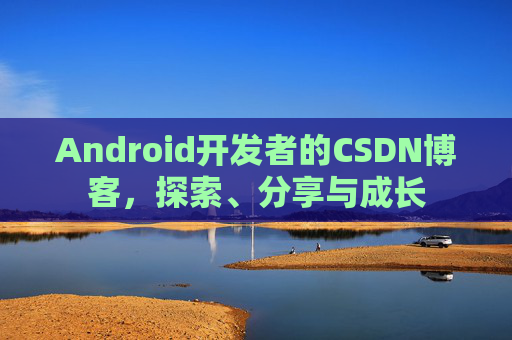 Android开发者的CSDN博客，探索、分享与成长